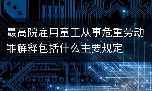最高院雇用童工从事危重劳动罪解释包括什么主要规定