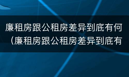 廉租房跟公租房差异到底有何（廉租房跟公租房差异到底有何区别）