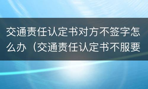 交通责任认定书对方不签字怎么办（交通责任认定书不服要签字吗）