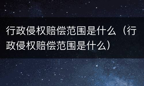 行政侵权赔偿范围是什么（行政侵权赔偿范围是什么）