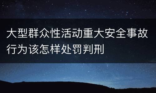 大型群众性活动重大安全事故行为该怎样处罚判刑