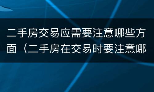 二手房交易应需要注意哪些方面（二手房在交易时要注意哪些方面）