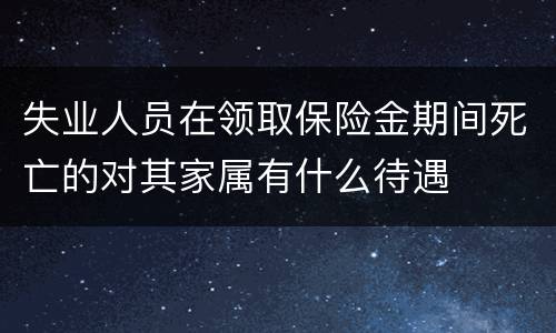 失业人员在领取保险金期间死亡的对其家属有什么待遇