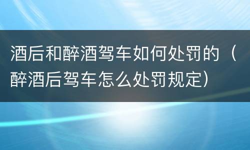 酒后和醉酒驾车如何处罚的（醉酒后驾车怎么处罚规定）
