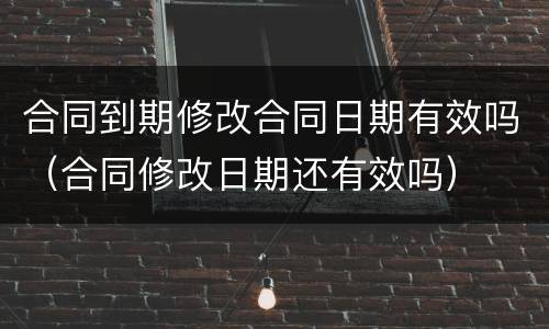 合同到期修改合同日期有效吗（合同修改日期还有效吗）