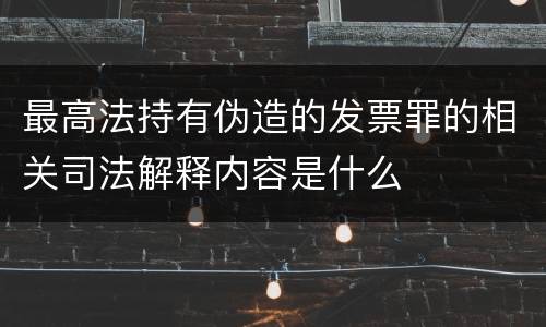 最高法持有伪造的发票罪的相关司法解释内容是什么