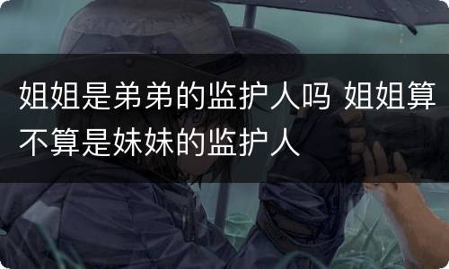 姐姐是弟弟的监护人吗 姐姐算不算是妹妹的监护人