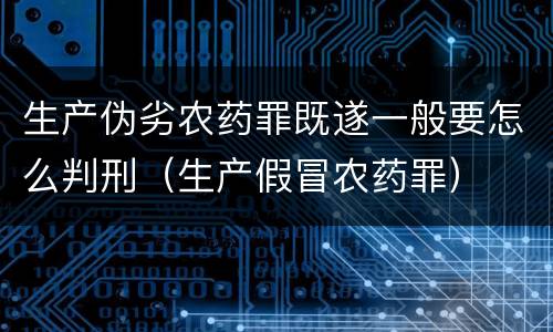 生产伪劣农药罪既遂一般要怎么判刑（生产假冒农药罪）