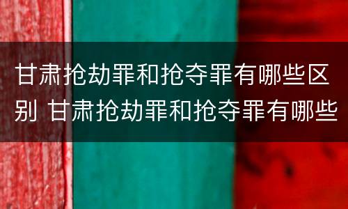 甘肃抢劫罪和抢夺罪有哪些区别 甘肃抢劫罪和抢夺罪有哪些区别呢