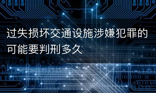 过失损坏交通设施涉嫌犯罪的可能要判刑多久