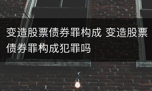 变造股票债券罪构成 变造股票债券罪构成犯罪吗
