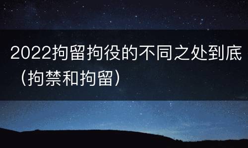 2022拘留拘役的不同之处到底（拘禁和拘留）