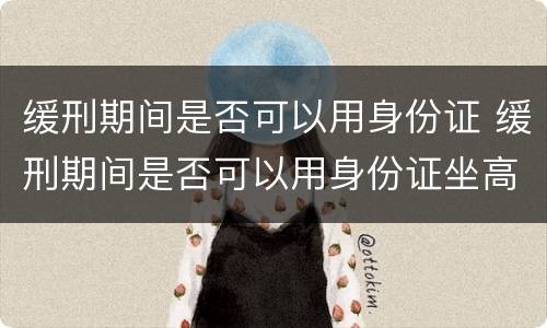 缓刑期间是否可以用身份证 缓刑期间是否可以用身份证坐高铁