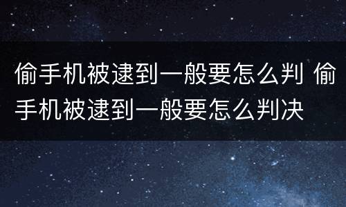 偷手机被逮到一般要怎么判 偷手机被逮到一般要怎么判决