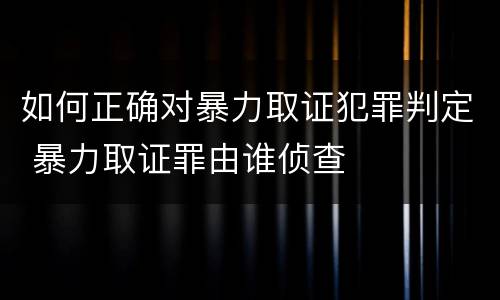 如何正确对暴力取证犯罪判定 暴力取证罪由谁侦查