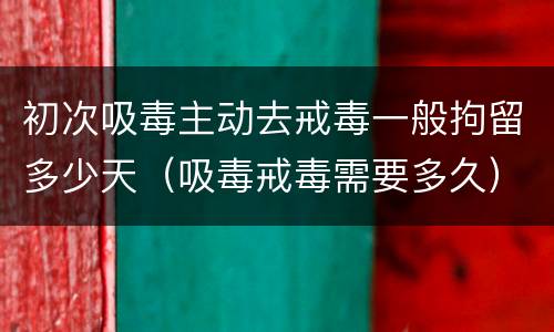 初次吸毒主动去戒毒一般拘留多少天（吸毒戒毒需要多久）