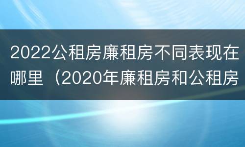 2022公租房廉租房不同表现在哪里（2020年廉租房和公租房的区别）