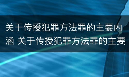 关于传授犯罪方法罪的主要内涵 关于传授犯罪方法罪的主要内涵是什么