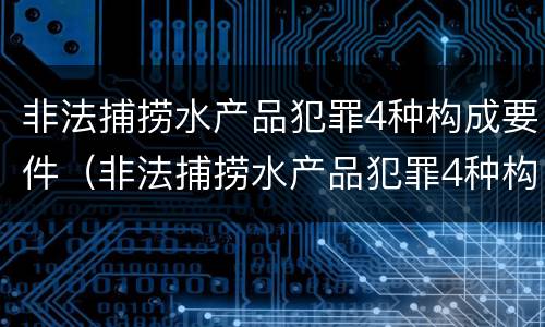 非法捕捞水产品犯罪4种构成要件（非法捕捞水产品犯罪4种构成要件是什么）
