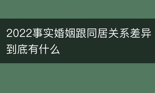 2022事实婚姻跟同居关系差异到底有什么