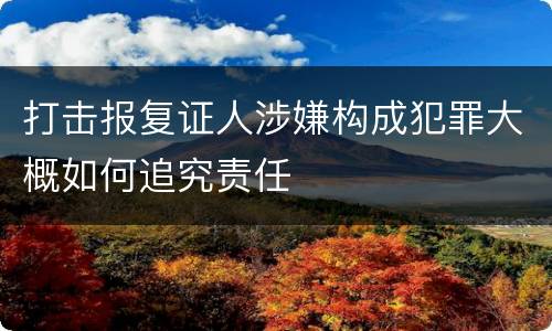 打击报复证人涉嫌构成犯罪大概如何追究责任