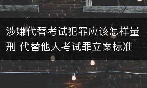 涉嫌代替考试犯罪应该怎样量刑 代替他人考试罪立案标准