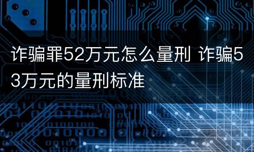 诈骗罪52万元怎么量刑 诈骗53万元的量刑标准