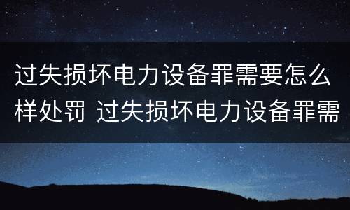 过失损坏电力设备罪需要怎么样处罚 过失损坏电力设备罪需要怎么样处罚呢