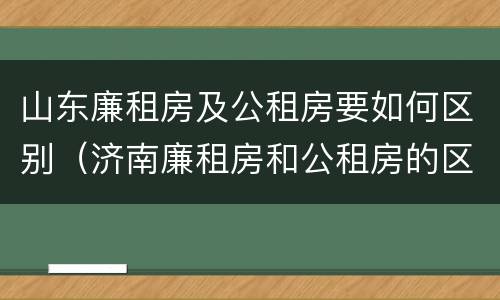山东廉租房及公租房要如何区别（济南廉租房和公租房的区别）