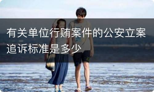 有关单位行贿案件的公安立案追诉标准是多少