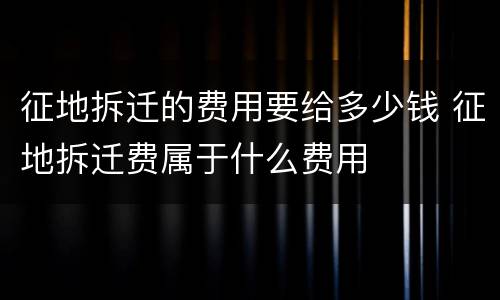 征地拆迁的费用要给多少钱 征地拆迁费属于什么费用