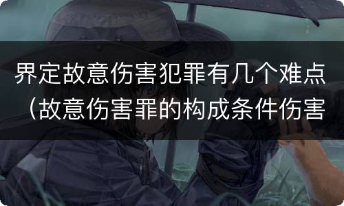 界定故意伤害犯罪有几个难点（故意伤害罪的构成条件伤害程度要达到什么才构成犯罪）
