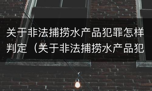 关于非法捕捞水产品犯罪怎样判定（关于非法捕捞水产品犯罪怎样判定的）