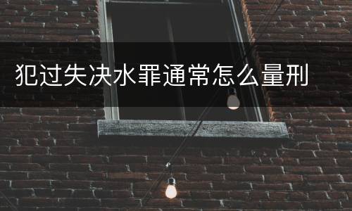 犯过失决水罪通常怎么量刑