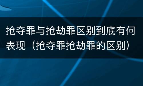 抢夺罪与抢劫罪区别到底有何表现（抢夺罪抢劫罪的区别）
