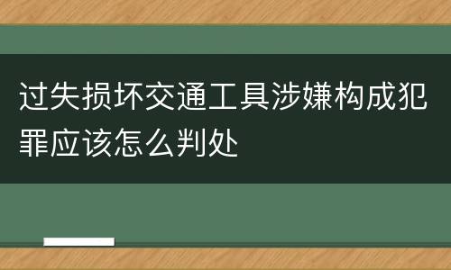过失损坏交通工具涉嫌构成犯罪应该怎么判处