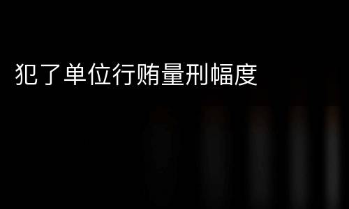 犯了单位行贿量刑幅度