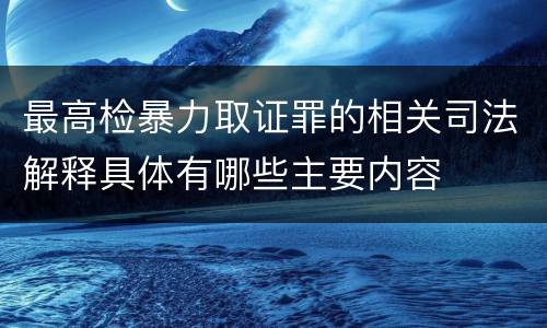 最高检暴力取证罪的相关司法解释具体有哪些主要内容
