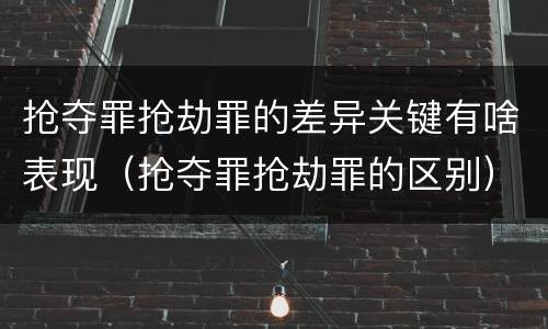 抢夺罪抢劫罪的差异关键有啥表现（抢夺罪抢劫罪的区别）