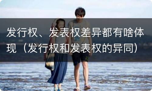 发行权、发表权差异都有啥体现（发行权和发表权的异同）