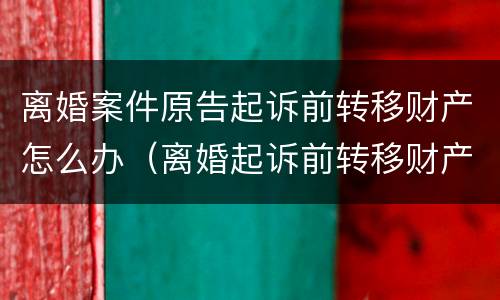 离婚案件原告起诉前转移财产怎么办（离婚起诉前转移财产是否有效）