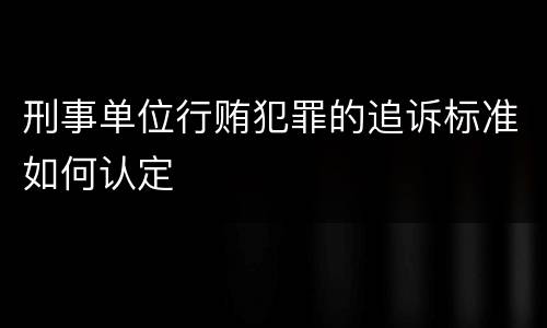 刑事单位行贿犯罪的追诉标准如何认定