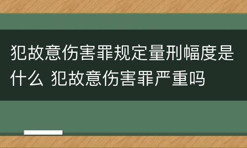 犯故意伤害罪规定量刑幅度是什么 犯故意伤害罪严重吗