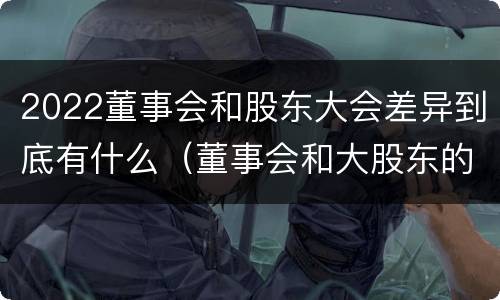 2022董事会和股东大会差异到底有什么（董事会和大股东的关系）