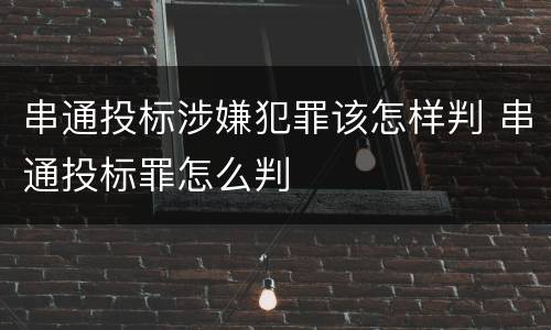 串通投标涉嫌犯罪该怎样判 串通投标罪怎么判
