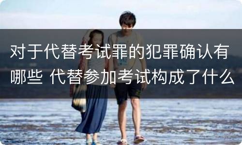 对于代替考试罪的犯罪确认有哪些 代替参加考试构成了什么犯罪