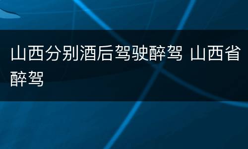 山西分别酒后驾驶醉驾 山西省醉驾