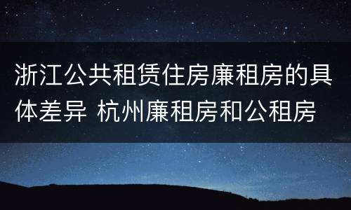 浙江公共租赁住房廉租房的具体差异 杭州廉租房和公租房