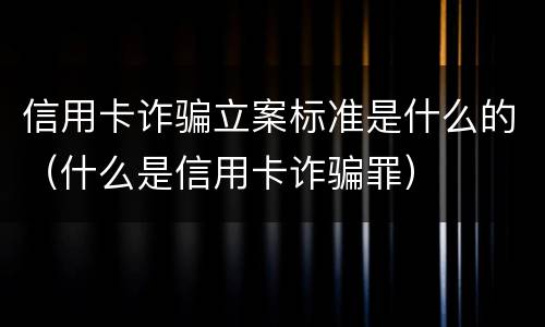 信用卡诈骗立案标准是什么的(什么是信用卡诈骗罪)
