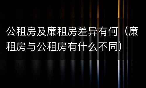 公租房及廉租房差异有何（廉租房与公租房有什么不同）